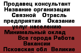 Продавец-консультант › Название организации ­ Связной › Отрасль предприятия ­ Оказание услуг населению › Минимальный оклад ­ 35 500 - Все города Работа » Вакансии   . Псковская обл.,Великие Луки г.